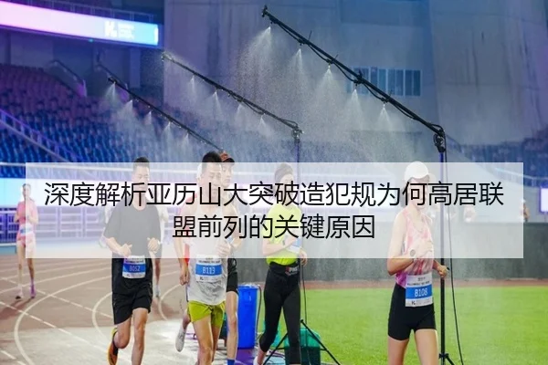 深度解析亚历山大突破造犯规为何高居联盟前列的关键原因（kaiyun）