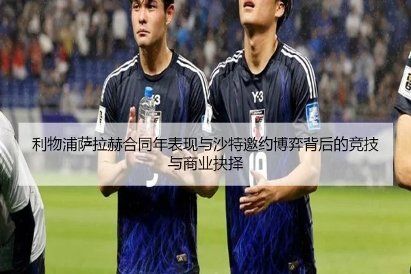 利物浦萨拉赫合同年表现与沙特邀约博弈背后的竞技与商业抉择 | kaiyun