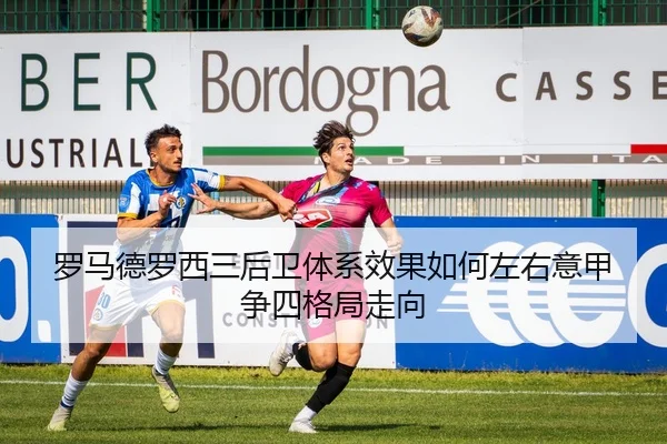 罗马德罗西三后卫体系效果如何左右意甲争四格局走向（kaiyun）