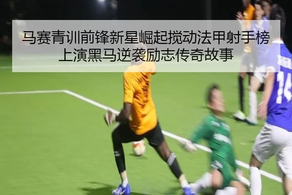 马赛青训前锋新星崛起搅动法甲射手榜上演黑马逆袭励志传奇故事