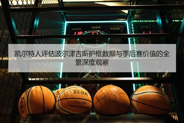 凯尔特人评估波尔津吉斯护框数据与季后赛价值的全景深度观察（kaiyun）