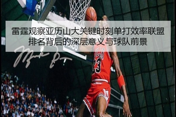 雷霆观察亚历山大关键时刻单打效率联盟排名背后的深层意义与球队前景