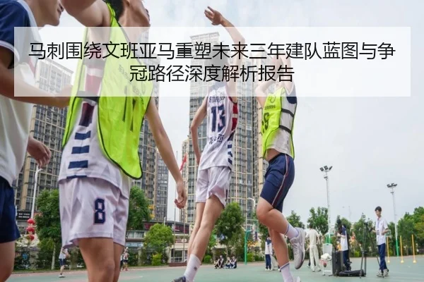 马刺围绕文班亚马重塑未来三年建队蓝图与争冠路径深度解析报告 | kaiyun