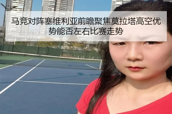 马竞对阵塞维利亚前瞻聚焦莫拉塔高空优势能否左右比赛走势