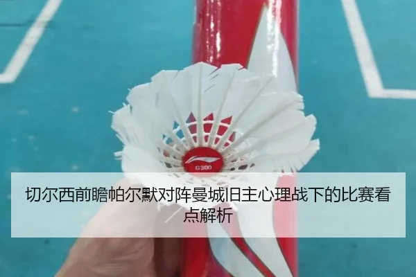 切尔西前瞻帕尔默对阵曼城旧主心理战下的比赛看点解析