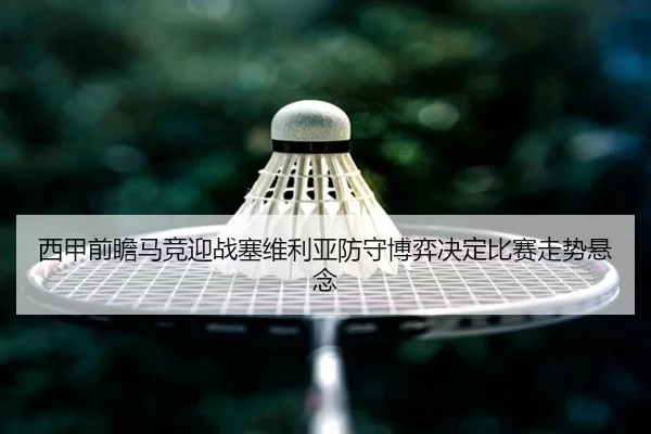 西甲前瞻马竞迎战塞维利亚防守博弈决定比赛走势悬念