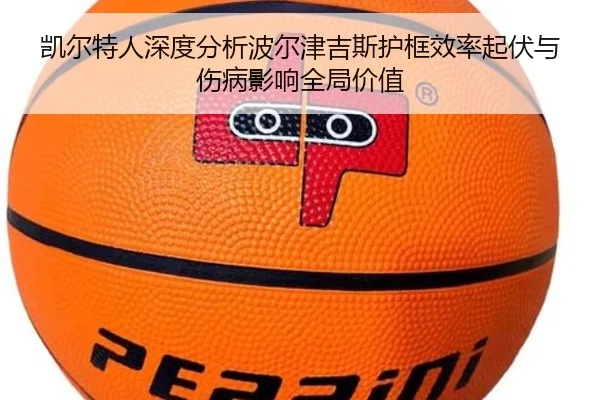 凯尔特人深度分析波尔津吉斯护框效率起伏与伤病影响全局价值