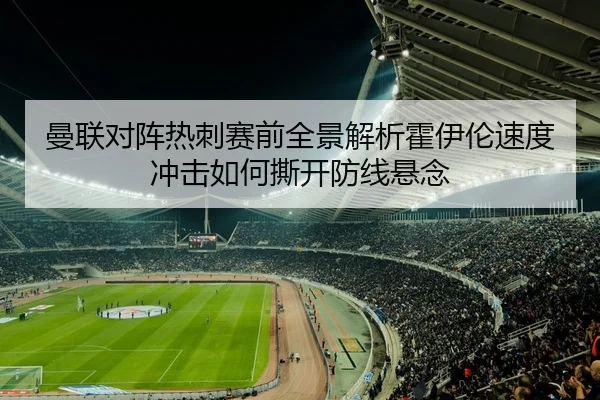 曼联对阵热刺赛前全景解析霍伊伦速度冲击如何撕开防线悬念（kaiyun）